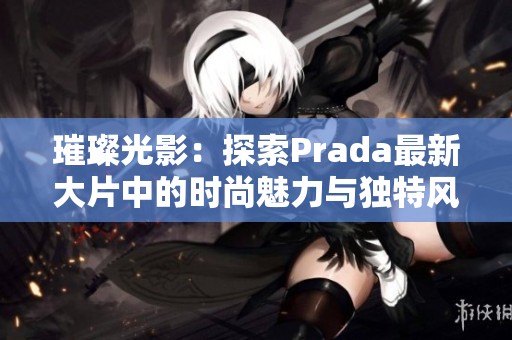 璀璨光影：探索Prada最新大片中的时尚魅力与独特风格