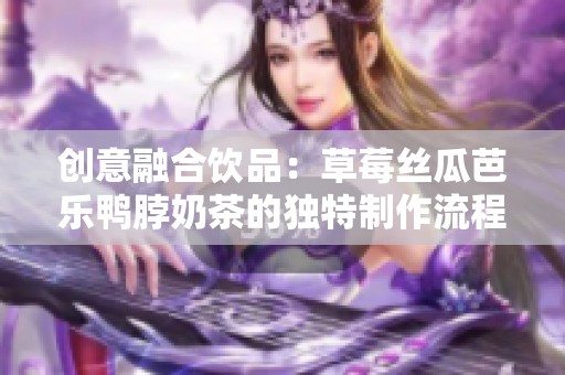创意融合饮品：草莓丝瓜芭乐鸭脖奶茶的独特制作流程