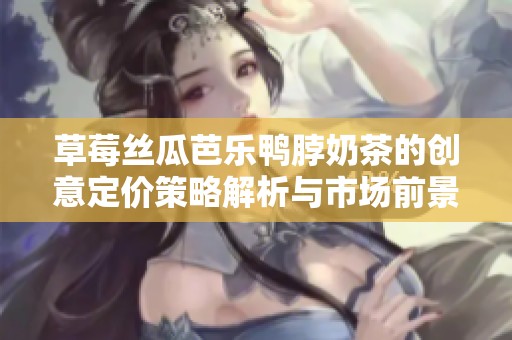 草莓丝瓜芭乐鸭脖奶茶的创意定价策略解析与市场前景展望