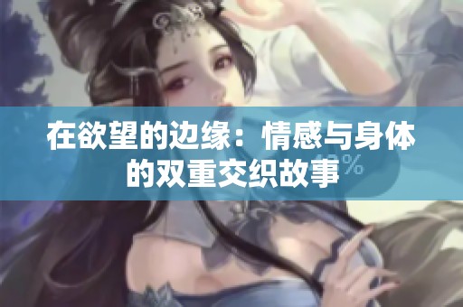 在欲望的边缘：情感与身体的双重交织故事