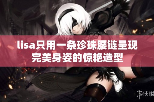 lisa只用一条珍珠腰链呈现完美身姿的惊艳造型