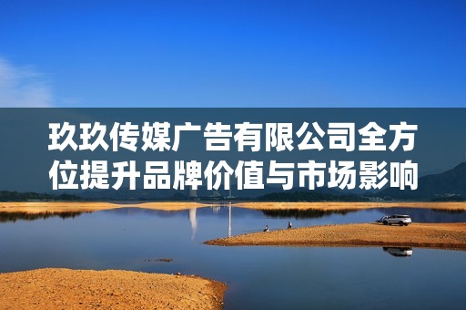 玖玖传媒广告有限公司全方位提升品牌价值与市场影响力