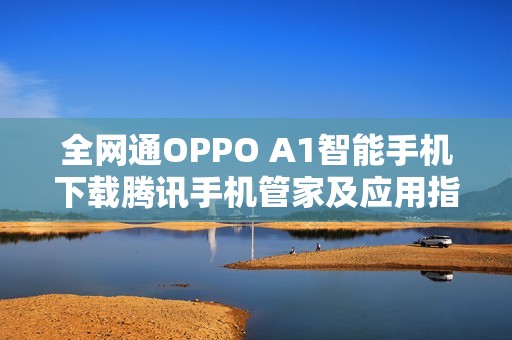 全网通OPPO A1智能手机下载腾讯手机管家及应用指南