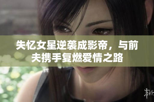 失忆女星逆袭成影帝，与前夫携手复燃爱情之路