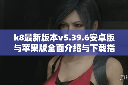 k8最新版本v5.39.6安卓版与苹果版全面介绍与下载指南