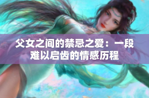 父女之间的禁忌之爱：一段难以启齿的情感历程