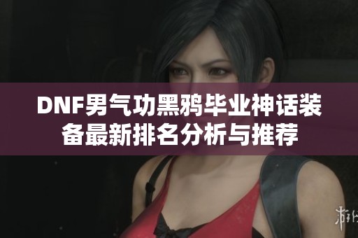 DNF男气功黑鸦毕业神话装备最新排名分析与推荐
