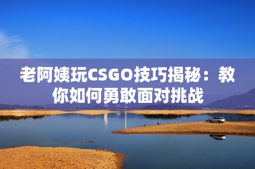 老阿姨玩CSGO技巧揭秘：教你如何勇敢面对挑战