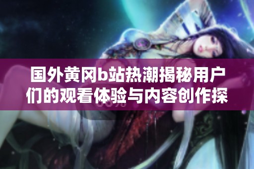 国外黄冈b站热潮揭秘用户们的观看体验与内容创作探索