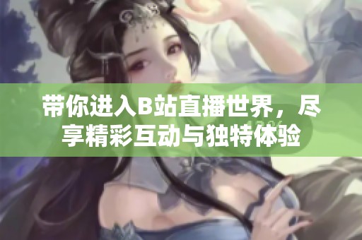 带你进入B站直播世界，尽享精彩互动与独特体验