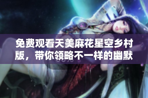 免费观看天美麻花星空乡村版，带你领略不一样的幽默魅力