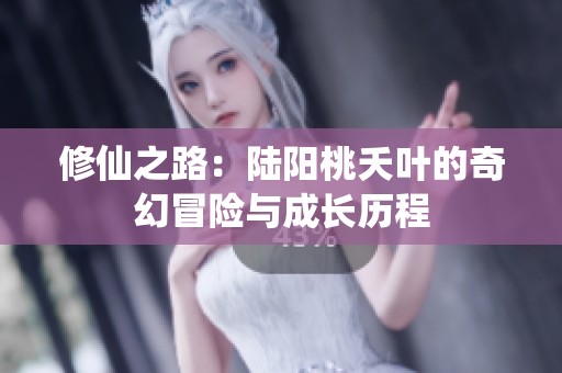 修仙之路：陆阳桃夭叶的奇幻冒险与成长历程