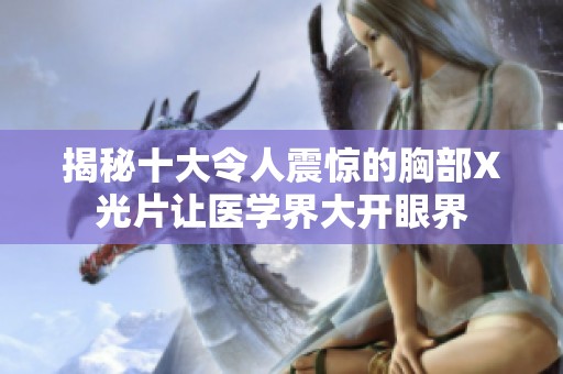 揭秘十大令人震惊的胸部X光片让医学界大开眼界