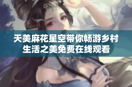 天美麻花星空带你畅游乡村生活之美免费在线观看