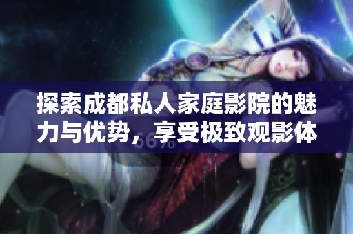 探索成都私人家庭影院的魅力与优势，享受极致观影体验