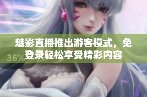 魅影直播推出游客模式，免登录轻松享受精彩内容