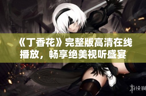 《丁香花》完整版高清在线播放，畅享绝美视听盛宴