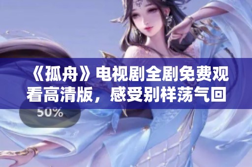 《孤舟》电视剧全剧免费观看高清版，感受别样荡气回肠的故事