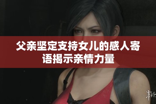 父亲坚定支持女儿的感人寄语揭示亲情力量