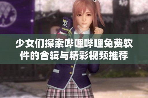少女们探索哔哩哔哩免费软件的合辑与精彩视频推荐