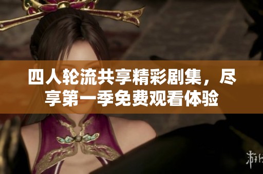 四人轮流共享精彩剧集，尽享第一季免费观看体验