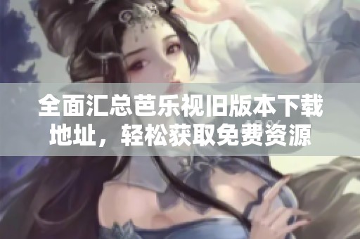 全面汇总芭乐视旧版本下载地址，轻松获取免费资源