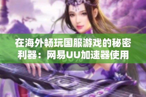 在海外畅玩国服游戏的秘密利器：网易UU加速器使用指南