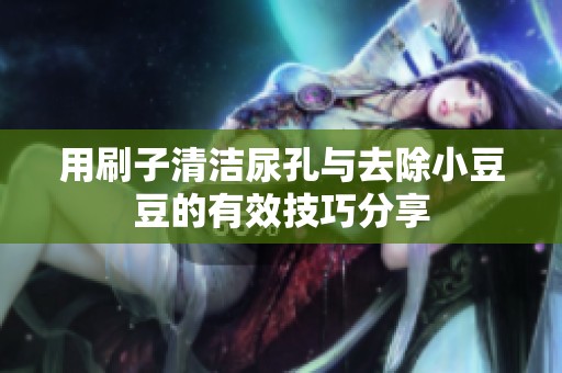 用刷子清洁尿孔与去除小豆豆的有效技巧分享