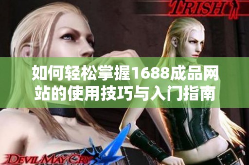如何轻松掌握1688成品网站的使用技巧与入门指南