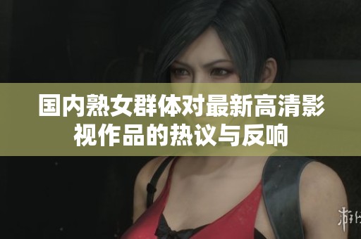 国内熟女群体对最新高清影视作品的热议与反响