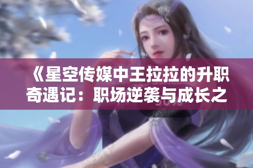 《星空传媒中王拉拉的升职奇遇记：职场逆袭与成长之路》