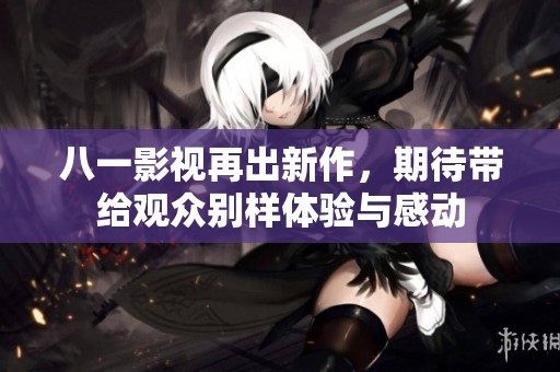八一影视再出新作，期待带给观众别样体验与感动