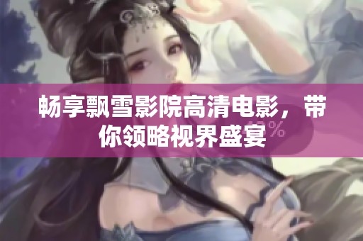 畅享飘雪影院高清电影，带你领略视界盛宴