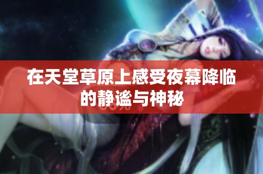 在天堂草原上感受夜幕降临的静谧与神秘