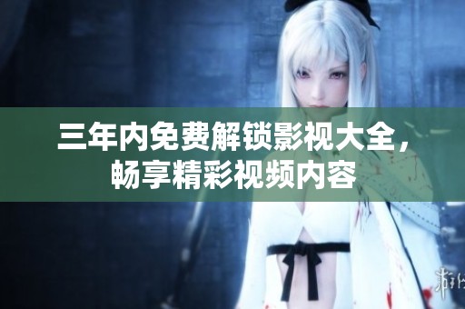 三年内免费解锁影视大全，畅享精彩视频内容