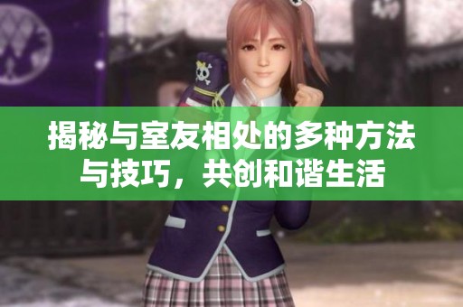 揭秘与室友相处的多种方法与技巧，共创和谐生活