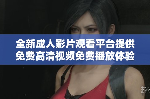 全新成人影片观看平台提供免费高清视频免费播放体验