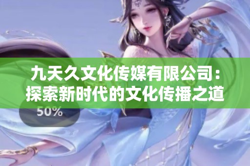 九天久文化传媒有限公司：探索新时代的文化传播之道
