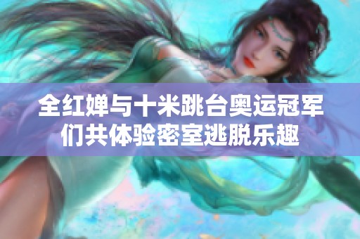 全红婵与十米跳台奥运冠军们共体验密室逃脱乐趣