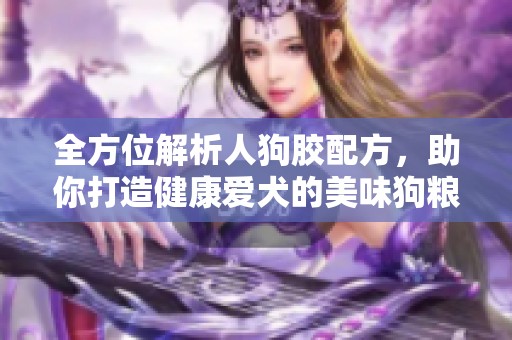 全方位解析人狗胶配方，助你打造健康爱犬的美味狗粮
