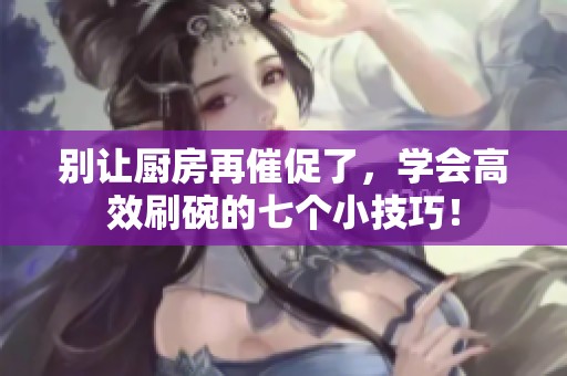 别让厨房再催促了，学会高效刷碗的七个小技巧！