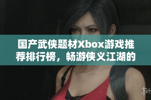 国产武侠题材Xbox游戏推荐排行榜，畅游侠义江湖的最佳选择