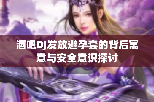 酒吧DJ发放避孕套的背后寓意与安全意识探讨