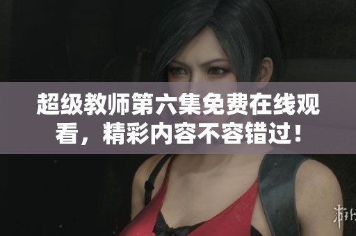超级教师第六集免费在线观看，精彩内容不容错过！
