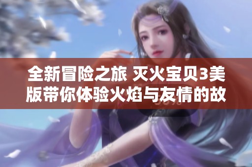 全新冒险之旅 灭火宝贝3美版带你体验火焰与友情的故事