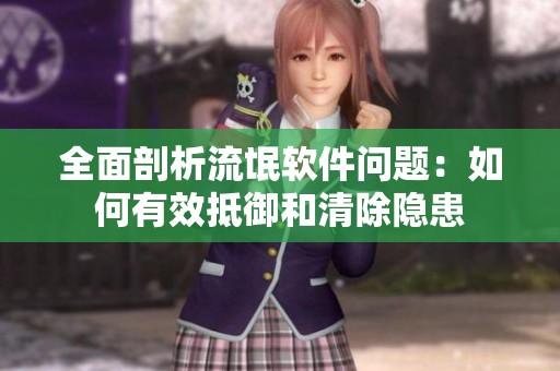 全面剖析流氓软件问题：如何有效抵御和清除隐患