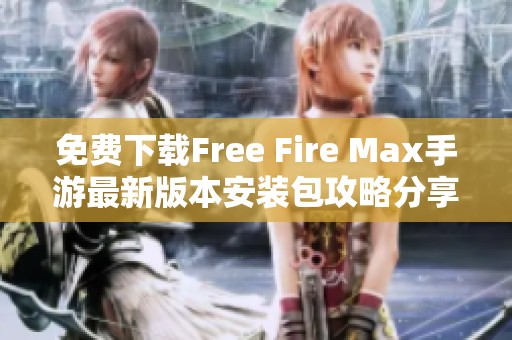 免费下载Free Fire Max手游最新版本安装包攻略分享