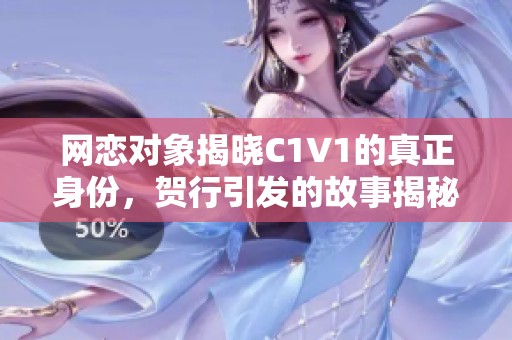 网恋对象揭晓C1V1的真正身份，贺行引发的故事揭秘