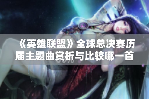 《英雄联盟》全球总决赛历届主题曲赏析与比较哪一首更动听