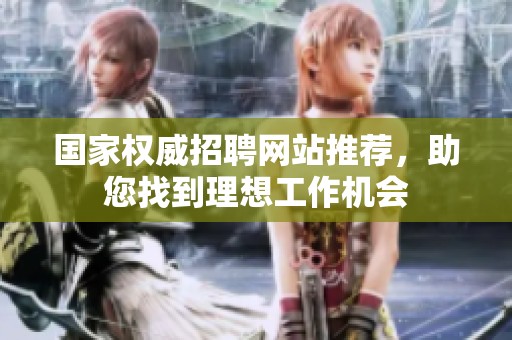 国家权威招聘网站推荐，助您找到理想工作机会